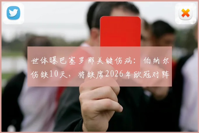 世体曝巴塞罗那关键伤病：伯纳尔伤缺10天，将缺席2026年欧冠对阵马竞及加泰德比关键战