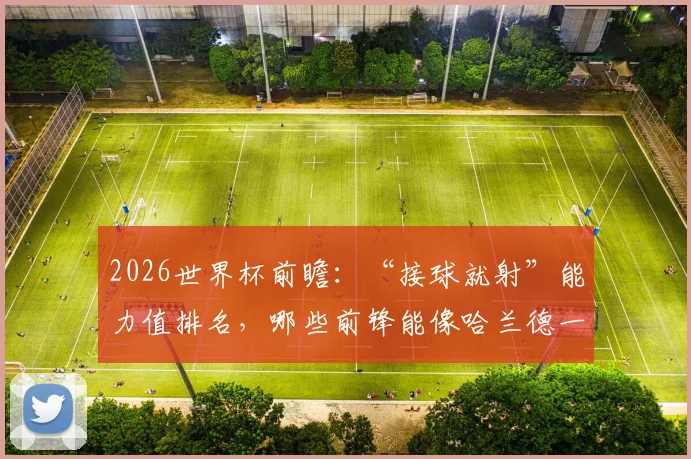 2026世界杯前瞻：“接球就射”能力值排名，哪些前锋能像哈兰德一样一触即发？附详细数据分析与球员榜单