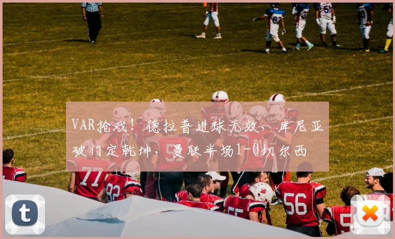 VAR抢戏！德拉普进球无效，库尼亚破门定乾坤，曼联半场1-0切尔西