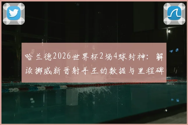 哈兰德2026世界杯2场4球封神：解读挪威新晋射手王的数据与里程碑，挪威足球迎来黄金时代？