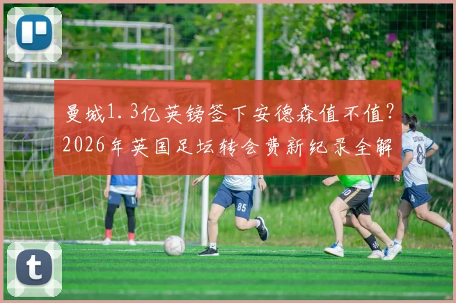 曼城1.3亿英镑签下安德森值不值?2026年英国足坛转会费新纪录全解析,附球员合同与薪水细节