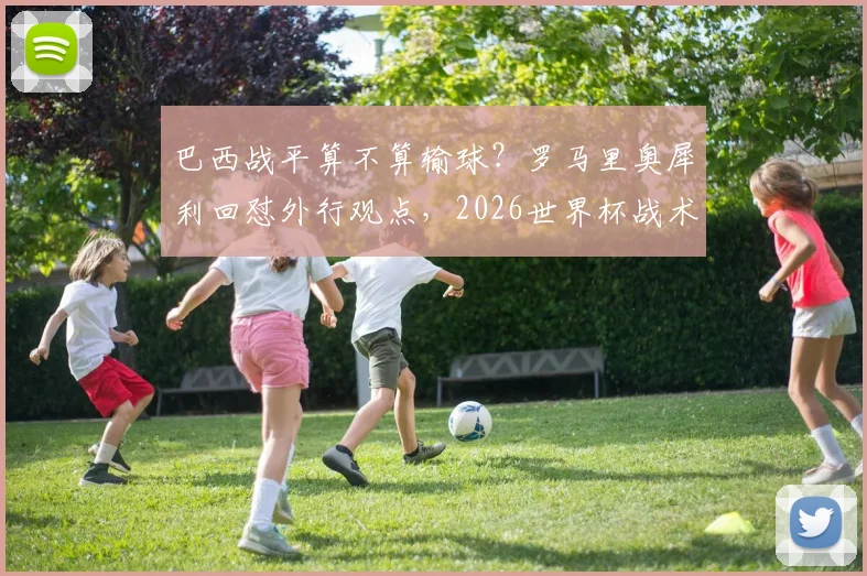 巴西战平算不算输球？罗马里奥犀利回怼外行观点，2026世界杯战术思辨