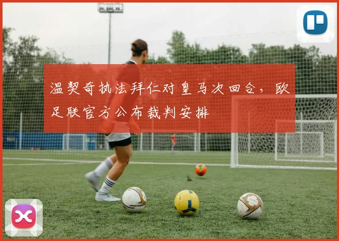 温契奇执法拜仁对皇马次回合，欧足联官方公布裁判安排
