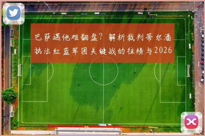 巴萨遇他难翻盘？解析裁判蒂尔潘执法红蓝军团关键战的往绩与2026年展望