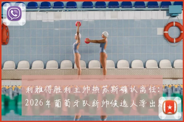 利雅得胜利主帅热苏斯确认离任：2026年葡萄牙队新帅候选人浮出水面，执教前景深度分析