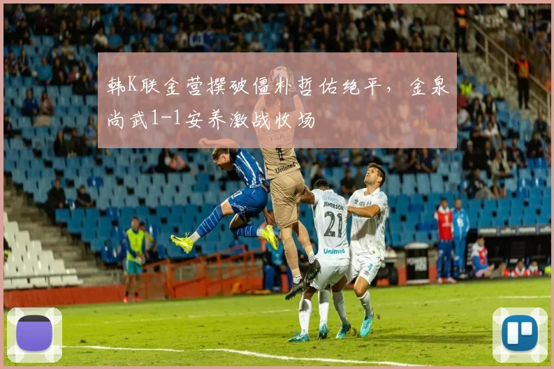 韩K联金营撰破僵朴哲佑绝平，金泉尚武1-1安养激战收场
