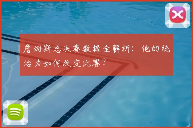 詹姆斯总决赛数据全解析：他的统治力如何改变比赛？