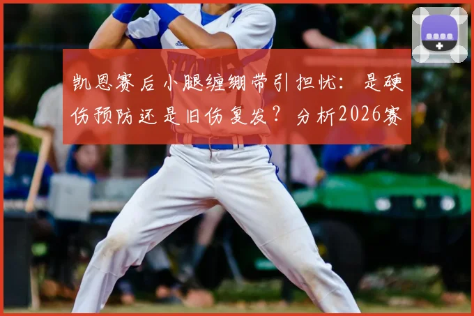 凯恩赛后小腿缠绷带引担忧：是硬伤预防还是旧伤复发？分析2026赛季潜在影响与恢复时间