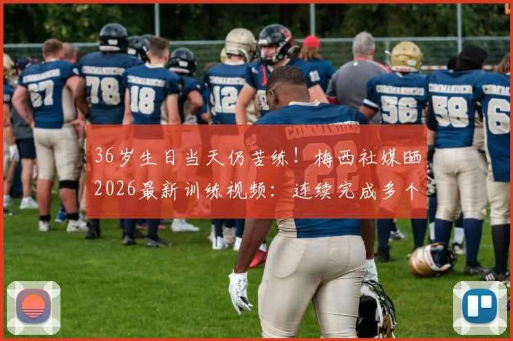 36岁生日当天仍苦练！梅西社媒晒2026最新训练视频：连续完成多个引体向上，自律精神引热议