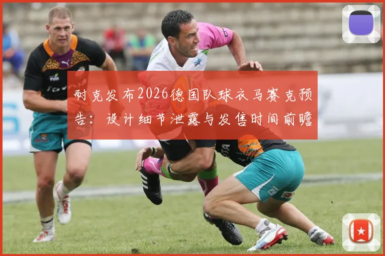 耐克发布2026德国队球衣马赛克预告:设计细节泄露与发售时间前瞻,阿迪时代终结