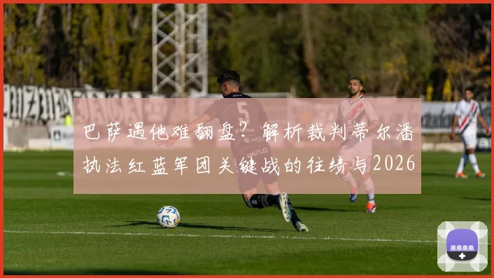 巴萨遇他难翻盘？解析裁判蒂尔潘执法红蓝军团关键战的往绩与2026年展望