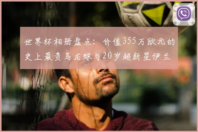 世界杯相册盘点：价值355万欧元的史上最贵乌龙球与20岁超新星伊兰昆达，2026赛场的爆点预测