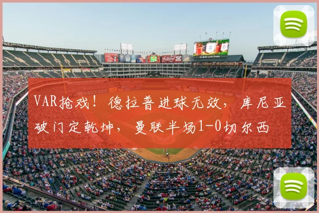 VAR抢戏！德拉普进球无效，库尼亚破门定乾坤，曼联半场1-0切尔西