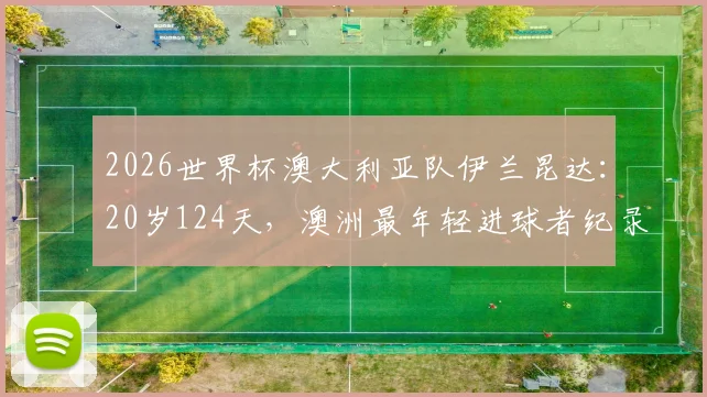 2026世界杯澳大利亚队伊兰昆达：20岁124天，澳洲最年轻进球者纪录解析，拜仁新星未来可期