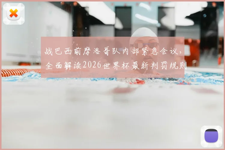 战巴西前摩洛哥队内部紧急会议，全面解读2026世界杯最新判罚规则，VAR使用细节曝光