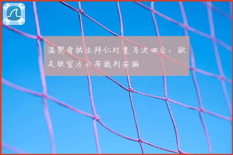 温契奇执法拜仁对皇马次回合，欧足联官方公布裁判安排