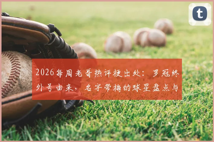 2026每周老哥热评梗出处：罗冠终外号由来，名字带梅的球星盘点与趣谈