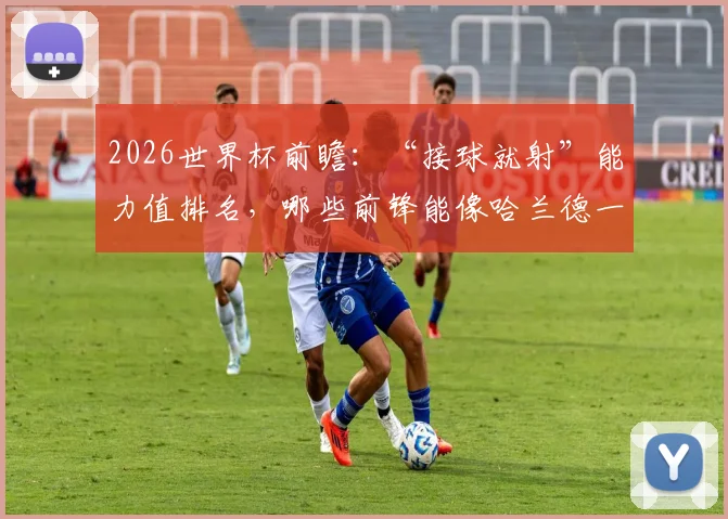 2026世界杯前瞻：“接球就射”能力值排名，哪些前锋能像哈兰德一样一触即发？附详细数据分析与球员榜单
