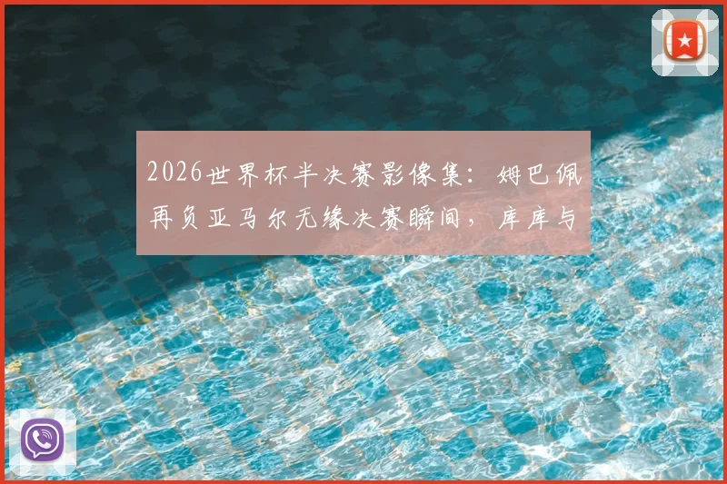 2026世界杯半决赛影像集：姆巴佩再负亚马尔无缘决赛瞬间，库库与奥利塞赛后贴贴拥抱照片精选