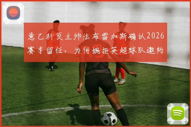 意乙科莫主帅法布雷加斯确认2026赛季留任，为何婉拒英超球队邀约？
