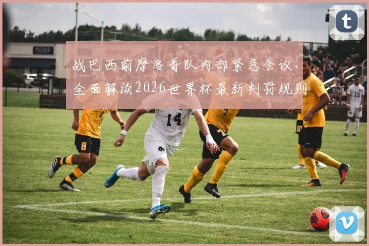 战巴西前摩洛哥队内部紧急会议，全面解读2026世界杯最新判罚规则，VAR使用细节曝光