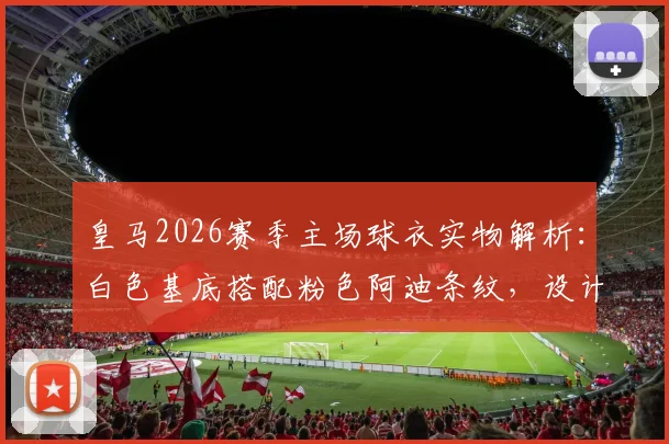 皇马2026赛季主场球衣实物解析：白色基底搭配粉色阿迪条纹，设计灵感与球迷反馈汇总