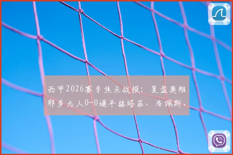 西甲2026赛季焦点战报：复盘奥维耶多九人0-0逼平赫塔菲，洛佩斯、西博直红引争议