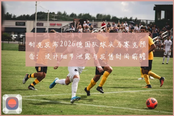 耐克发布2026德国队球衣马赛克预告:设计细节泄露与发售时间前瞻,阿迪时代终结