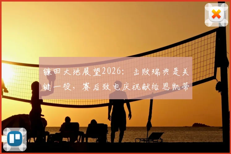 镰田大地展望2026：击败瑞典是关键一役，赛后致电庆祝献给恩凯蒂亚的深层含义