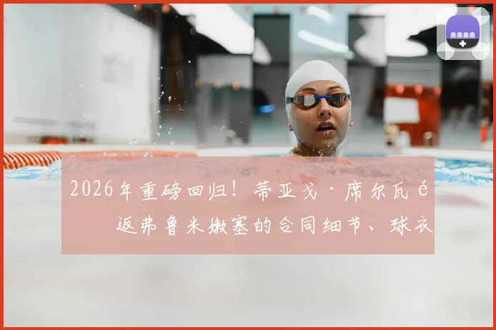 2026年重磅回归！蒂亚戈·席尔瓦重返弗鲁米嫩塞的合同细节、球衣号码及背后故事全解析