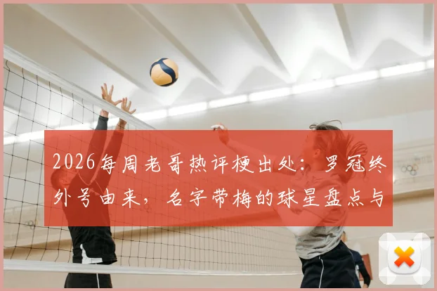 2026每周老哥热评梗出处:罗冠终外号由来,名字带梅的球星盘点与趣谈