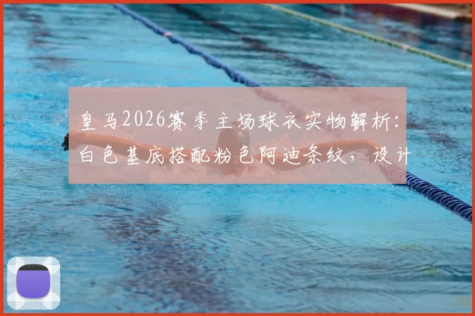 皇马2026赛季主场球衣实物解析：白色基底搭配粉色阿迪条纹，设计灵感与球迷反馈汇总