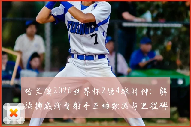 哈兰德2026世界杯2场4球封神：解读挪威新晋射手王的数据与里程碑，挪威足球迎来黄金时代？