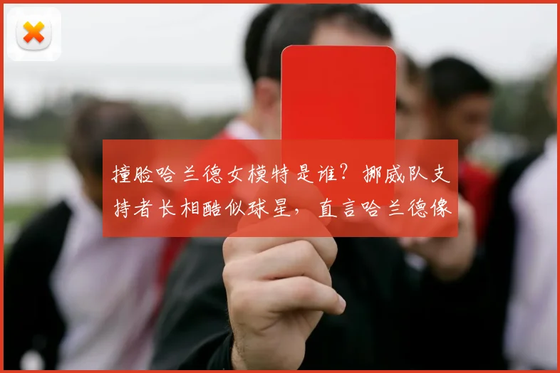 撞脸哈兰德女模特是谁？挪威队支持者长相酷似球星，直言哈兰德像自家人引热议