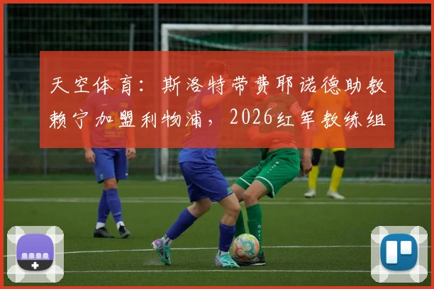 天空体育：斯洛特带费耶诺德助教赖宁加盟利物浦，2026红军教练组迎来新面孔